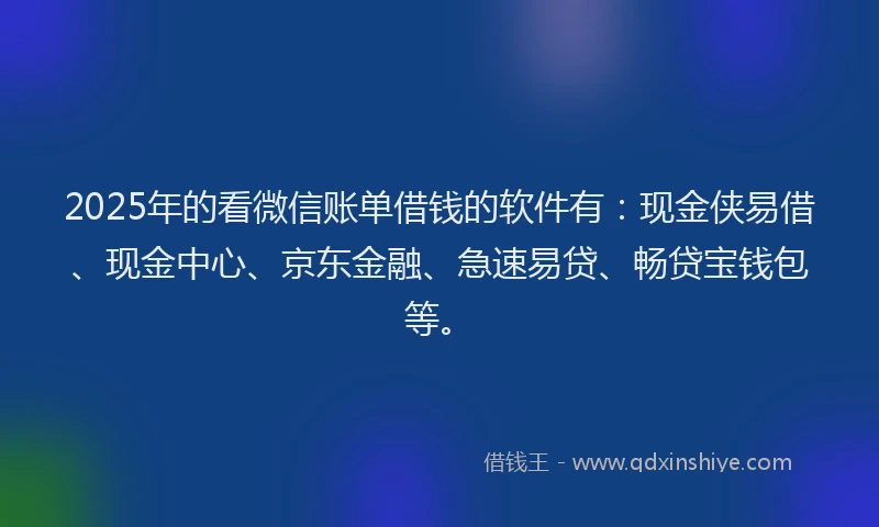 2025年的看微信账单借钱的软件有：现金侠易借、现金中心、京东金融、急速易贷、畅贷宝钱包等。