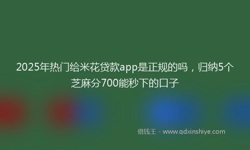 2025年热门给米花贷款app是正规的吗,归纳5个芝麻分700能秒下的口子