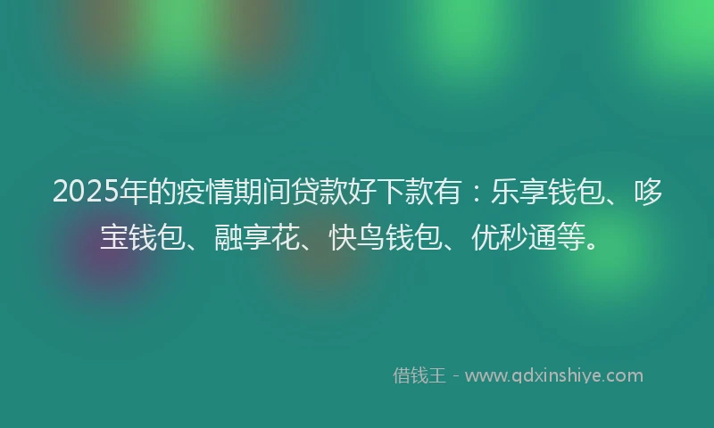 2025年的疫情期间贷款好下款有:乐享钱包、哆宝钱包、融享花、快鸟钱包、优秒通等。