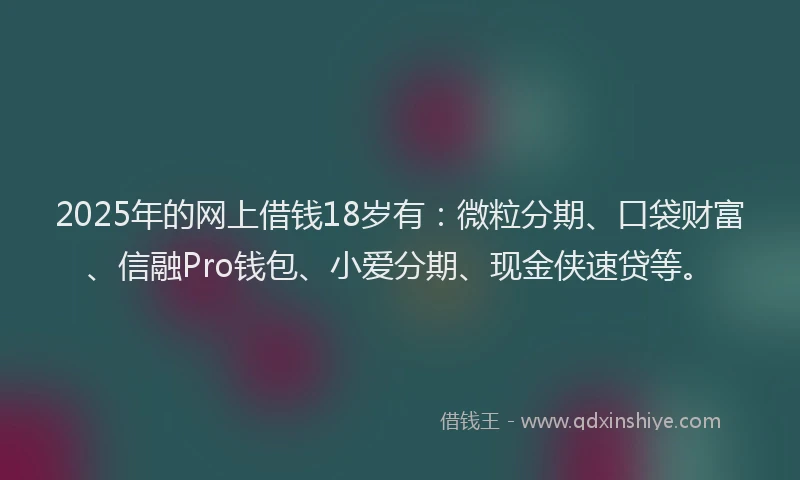 2025年的网上借钱18岁有：微粒分期、口袋财富、信融Pro钱包、小爱分期、现金侠速贷等。