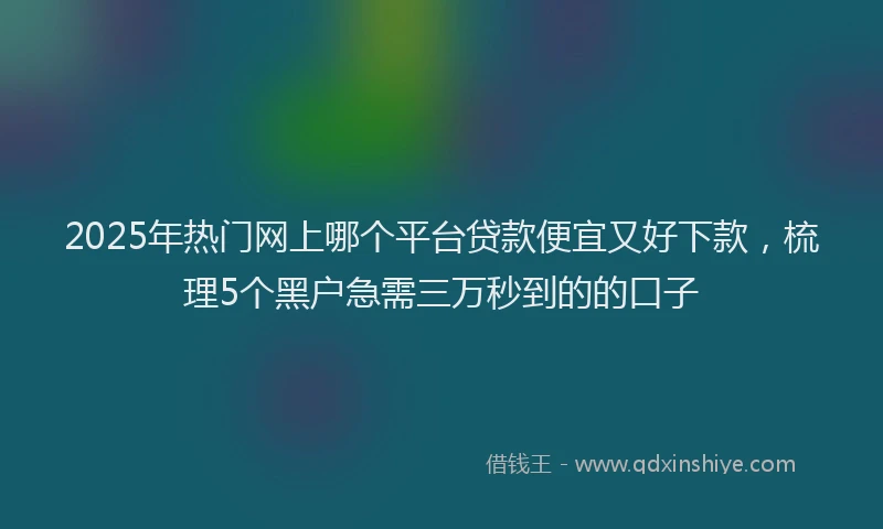 2025年热门网上哪个平台贷款便宜又好下款，梳理5个黑户急需三万秒到的的口子