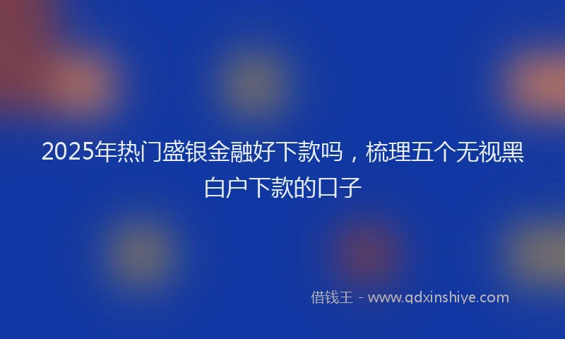 2025年热门盛银金融好下款吗，梳理五个无视黑白户下款的口子