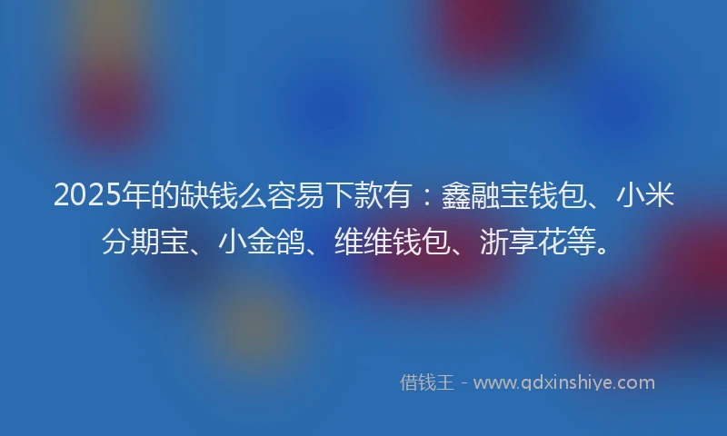2025年的缺钱么容易下款有:鑫融宝钱包、小米分期宝、小金鸽、维维钱包、浙享花等。