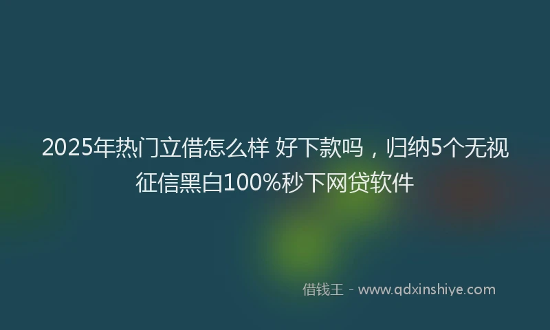 2025年热门立借怎么样 好下款吗,归纳5个无视征信黑白100%秒下网贷软件
