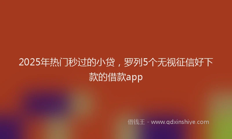 2025年热门秒过的小贷,罗列5个无视征信好下款的借款app