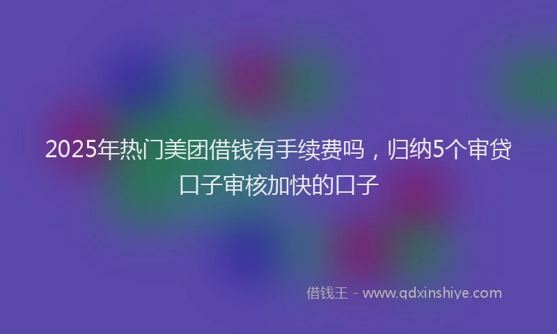 2025年热门美团借钱有手续费吗，归纳5个审贷口子审核加快的口子