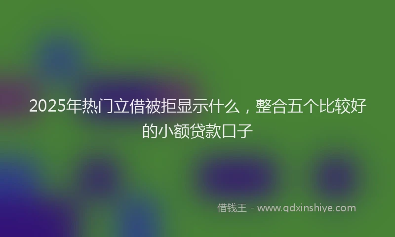 2025年热门立借被拒显示什么,整合五个比较好的小额贷款口子
