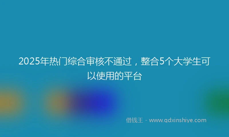 2025年热门综合审核不通过，整合5个大学生可以使用的平台
