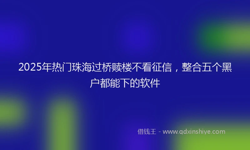 2025年热门珠海过桥赎楼不看征信,整合五个黑户都能下的软件