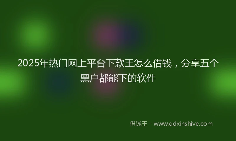 2025年热门网上平台下款王怎么借钱，分享五个黑户都能下的软件