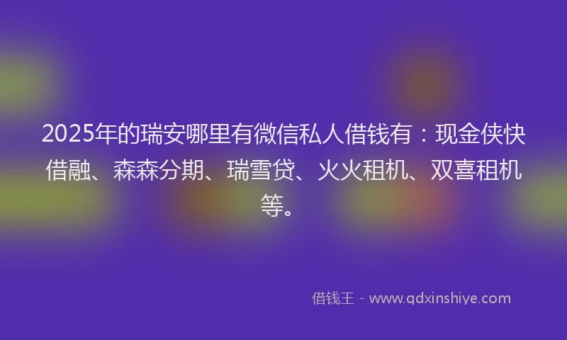 2025年的瑞安哪里有微信私人借钱有：现金侠快借融、森森分期、瑞雪贷、火火租机、双喜租机等。