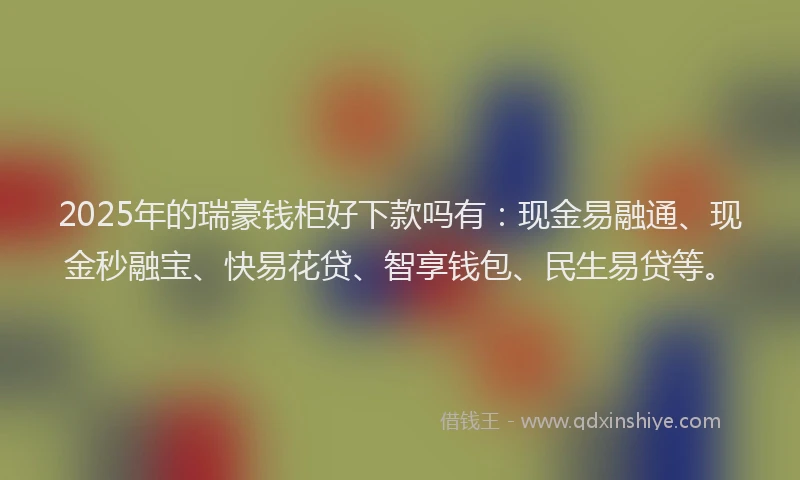 2025年的瑞豪钱柜好下款吗有：现金易融通、现金秒融宝、快易花贷、智享钱包、民生易贷等。