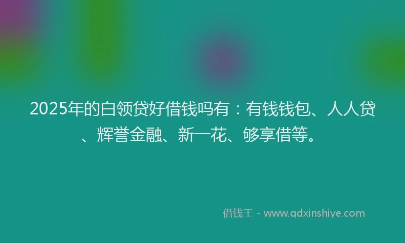 2025年的白领贷好借钱吗有:有钱钱包、人人贷、辉誉金融、新一花、够享借等。