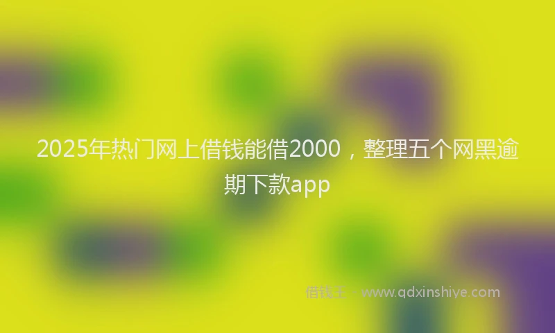 2025年热门网上借钱能借2000，整理五个网黑逾期下款app