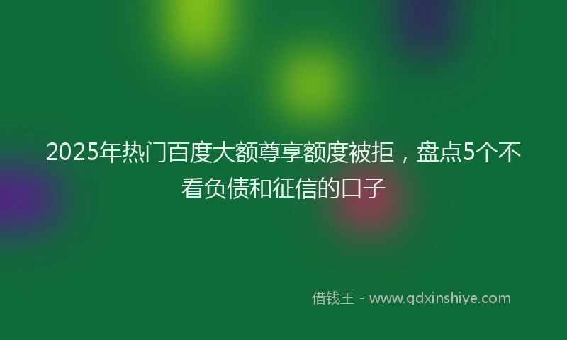 2025年热门百度大额尊享额度被拒，盘点5个不看负债和征信的口子