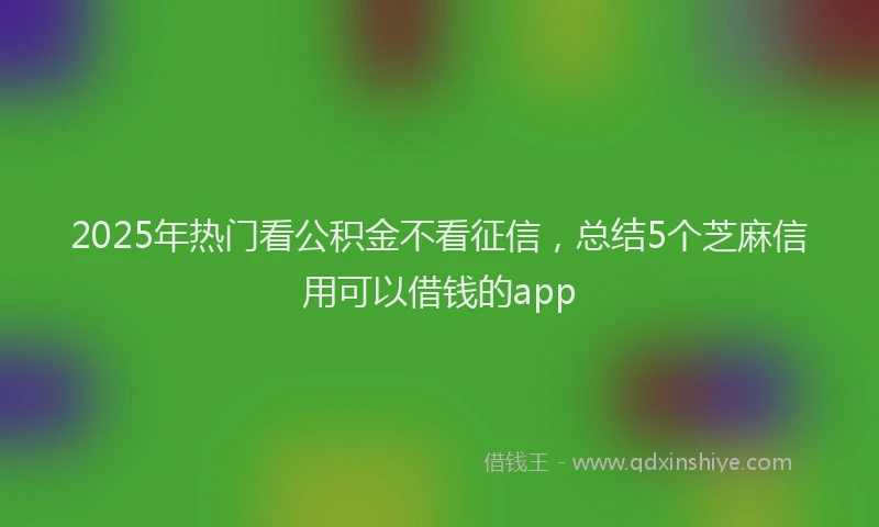 2025年热门看公积金不看征信，总结5个芝麻信用可以借钱的app