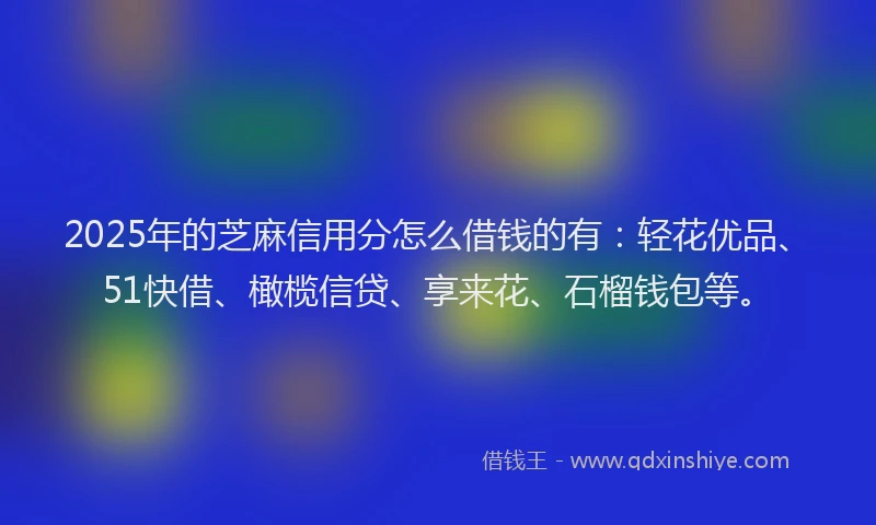 2025年的芝麻信用分怎么借钱的有：轻花优品、51快借、橄榄信贷、享来花、石榴钱包等。