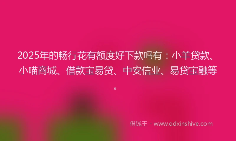 2025年的畅行花有额度好下款吗有：小羊贷款、小喵商城、借款宝易贷、中安信业、易贷宝融等。