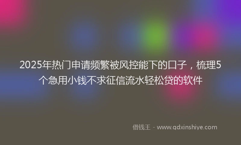 2025年热门申请频繁被风控能下的口子，梳理5个急用小钱不求征信流水轻松贷的软件
