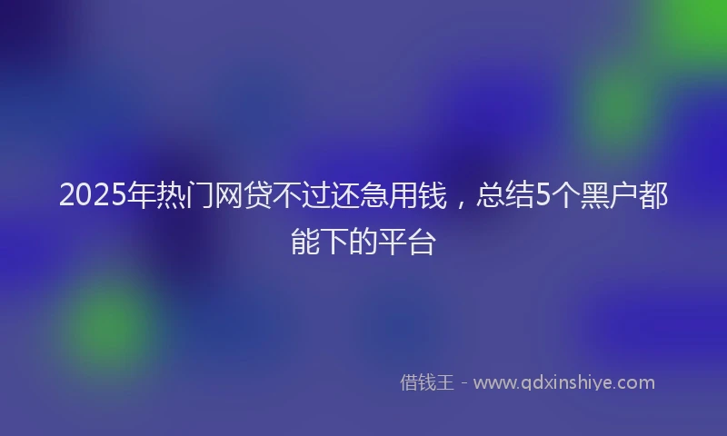 2025年热门网贷不过还急用钱,总结5个黑户都能下的平台