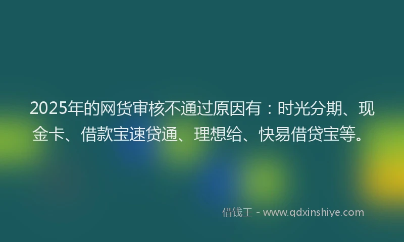 2025年的网货审核不通过原因有:时光分期、现金卡、借款宝速贷通、理想给、快易借贷宝等。