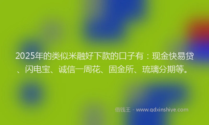 2025年的类似米融好下款的口子有：现金快易贷、闪电宝、诚信一周花、固金所、琉璃分期等。