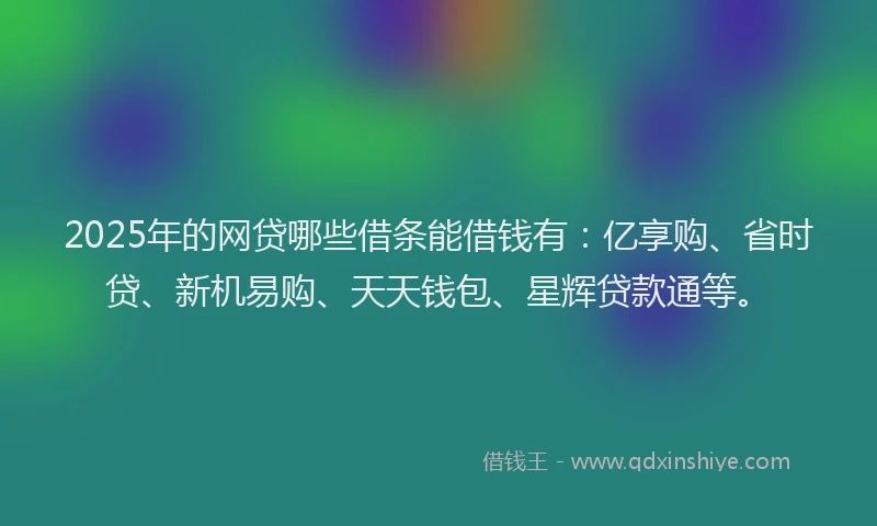 2025年的网贷哪些借条能借钱有:亿享购、省时贷、新机易购、天天钱包、星辉贷款通等。