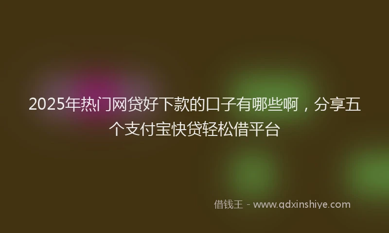 2025年热门网贷好下款的口子有哪些啊，分享五个支付宝快贷轻松借平台