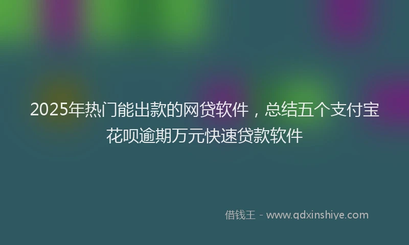 2025年热门能出款的网贷软件，总结五个支付宝花呗逾期万元快速贷款软件