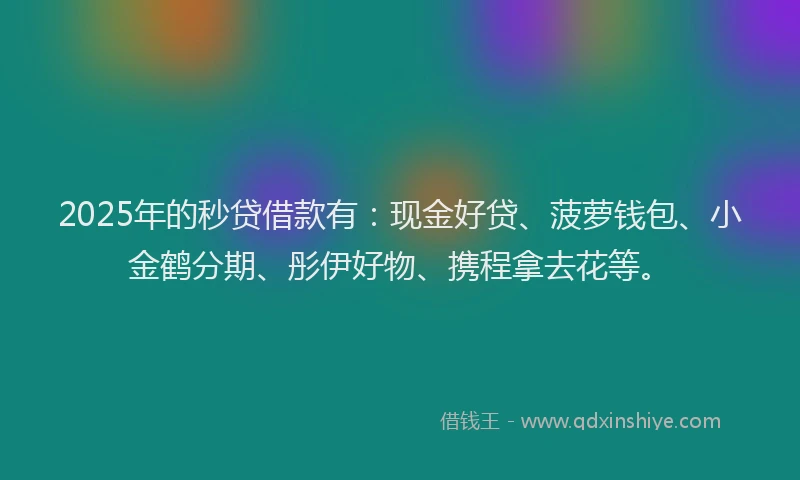 2025年的秒贷借款有：现金好贷、菠萝钱包、小金鹤分期、彤伊好物、携程拿去花等。