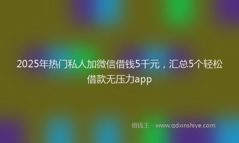 2025年热门私人加微信借钱5千元，汇总5个轻松借款无压力app