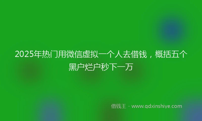 2025年热门用微信虚拟一个人去借钱,概括五个黑户烂户秒下一万