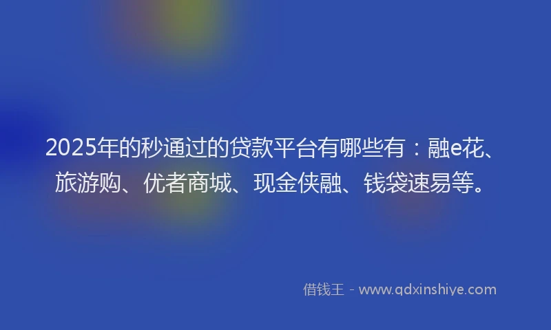 2025年的秒通过的贷款平台有哪些有：融e花、旅游购、优者商城、现金侠融、钱袋速易等。
