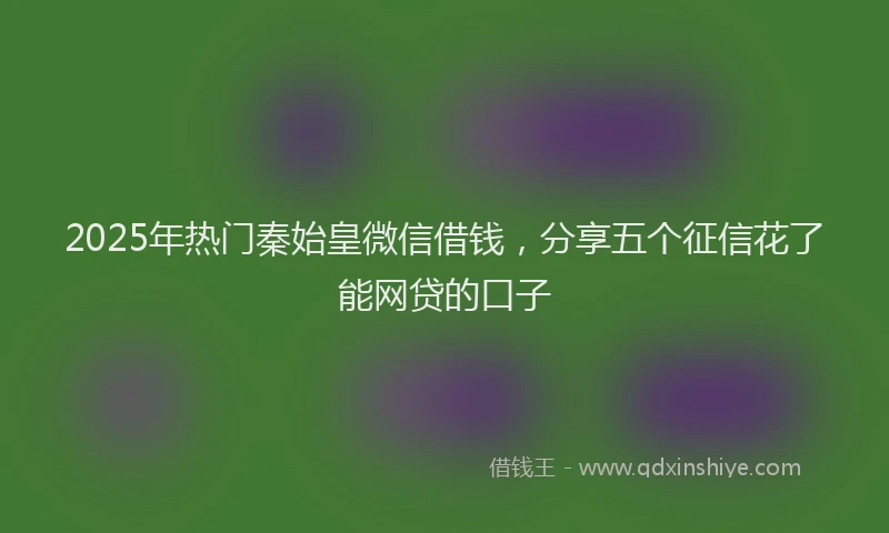 2025年热门秦始皇微信借钱，分享五个征信花了能网贷的口子