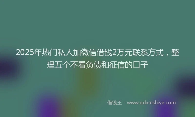 2025年热门私人加微信借钱2万元联系方式，整理五个不看负债和征信的口子
