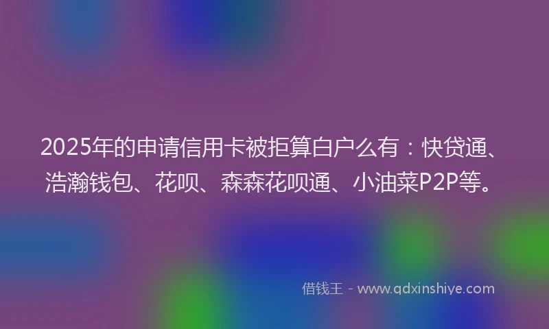 2025年的申请信用卡被拒算白户么有：快贷通、浩瀚钱包、花呗、森森花呗通、小油菜P2P等。