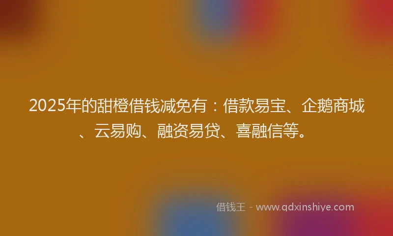 2025年的甜橙借钱减免有：借款易宝、企鹅商城、云易购、融资易贷、喜融信等。