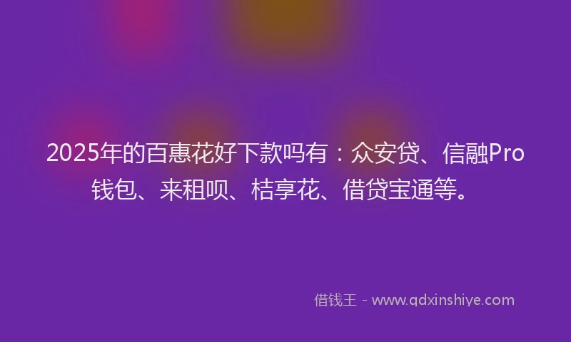 2025年的百惠花好下款吗有：众安贷、信融Pro钱包、来租呗、桔享花、借贷宝通等。