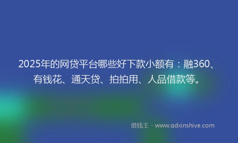 2025年的网贷平台哪些好下款小额有:融360、有钱花、通天贷、拍拍用、人品借款等。