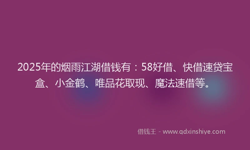 2025年的烟雨江湖借钱有：58好借、快借速贷宝盒、小金鹤、唯品花取现、魔法速借等。