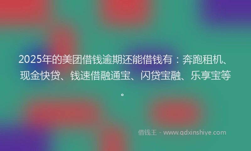 2025年的美团借钱逾期还能借钱有:奔跑租机、现金快贷、钱速借融通宝、闪贷宝融、乐享宝等。