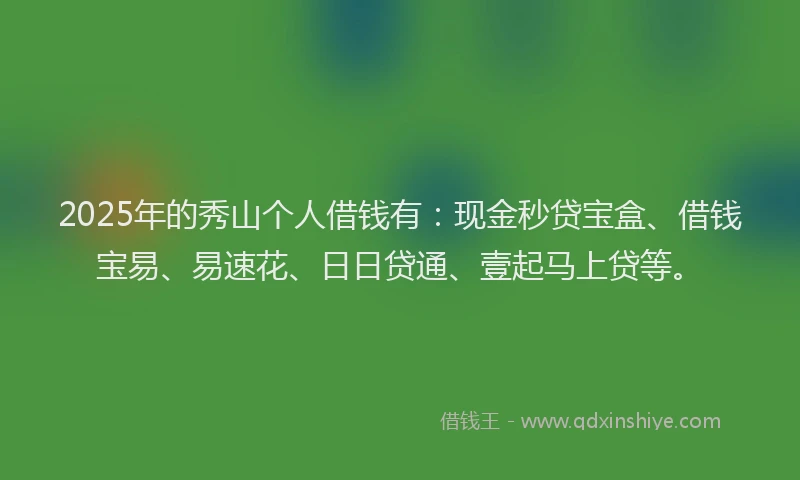 2025年的秀山个人借钱有：现金秒贷宝盒、借钱宝易、易速花、日日贷通、壹起马上贷等。