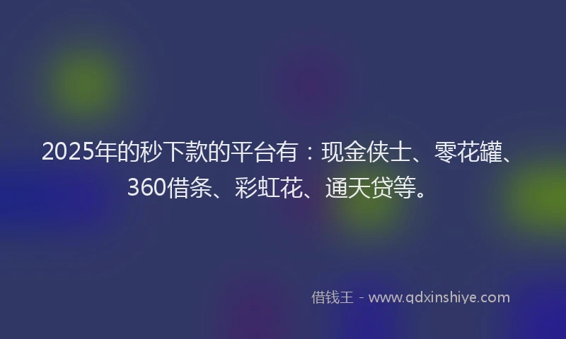 2025年的秒下款的平台有：现金侠士、零花罐、360借条、彩虹花、通天贷等。