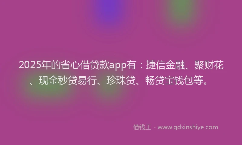 2025年的省心借贷款app有：捷信金融、聚财花、现金秒贷易行、珍珠贷、畅贷宝钱包等。