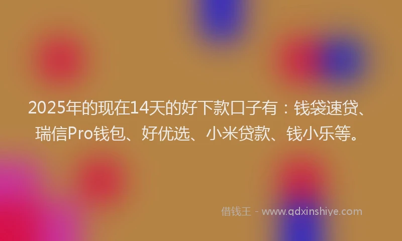 2025年的现在14天的好下款口子有:钱袋速贷、瑞信Pro钱包、好优选、小米贷款、钱小乐等。