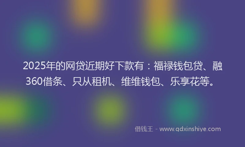 2025年的网贷近期好下款有：福禄钱包贷、融360借条、只从租机、维维钱包、乐享花等。