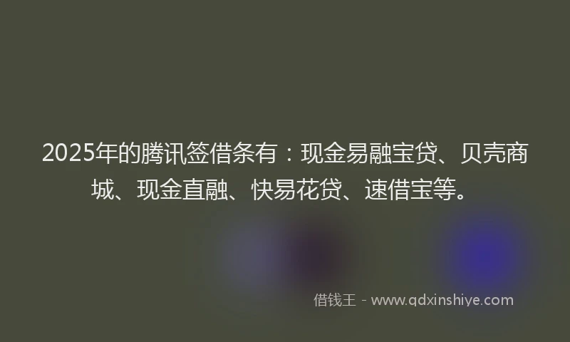 2025年的腾讯签借条有：现金易融宝贷、贝壳商城、现金直融、快易花贷、速借宝等。