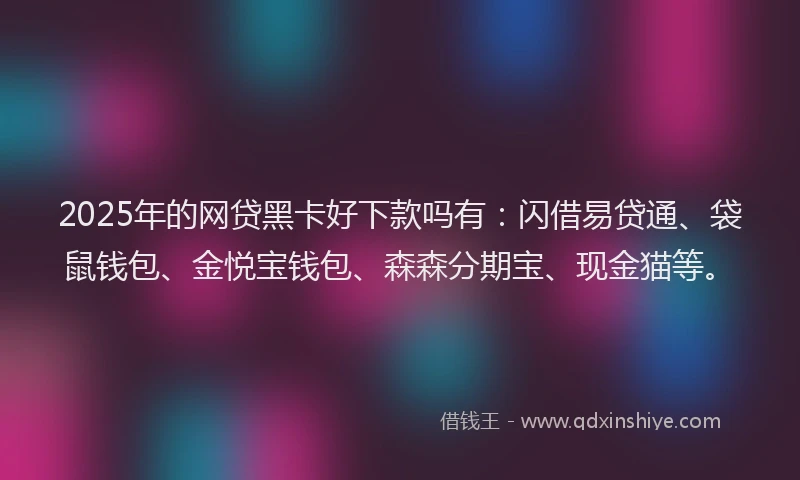 2025年的网贷黑卡好下款吗有:闪借易贷通、袋鼠钱包、金悦宝钱包、森森分期宝、现金猫等。