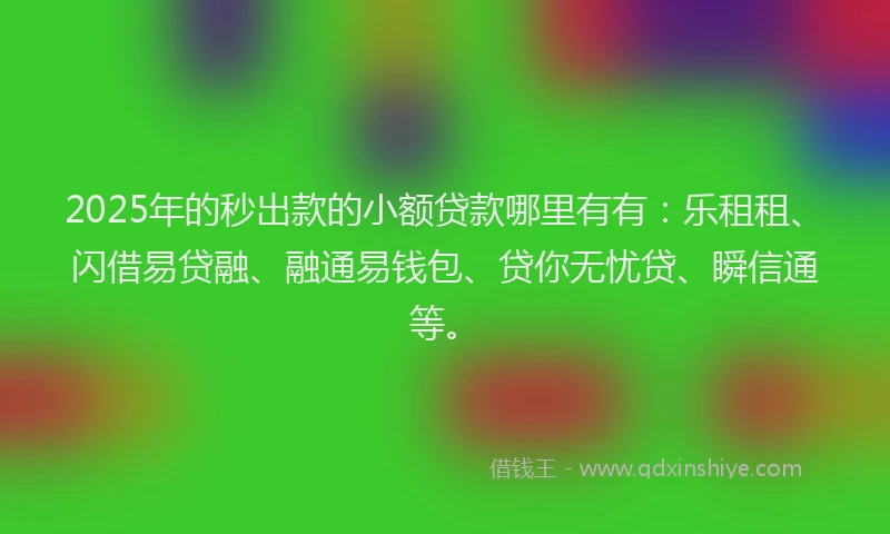 2025年的秒出款的小额贷款哪里有有：乐租租、闪借易贷融、融通易钱包、贷你无忧贷、瞬信通等。