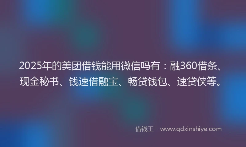 2025年的美团借钱能用微信吗有：融360借条、现金秘书、钱速借融宝、畅贷钱包、速贷侠等。
